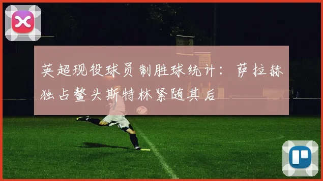 英超现役球员制胜球统计：萨拉赫独占鳌头斯特林紧随其后