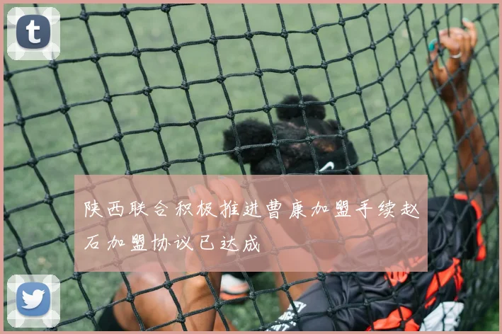 陕西联合积极推进曹康加盟手续赵石加盟协议已达成