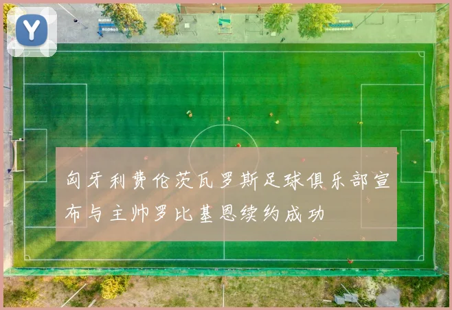匈牙利费伦茨瓦罗斯足球俱乐部宣布与主帅罗比基恩续约成功