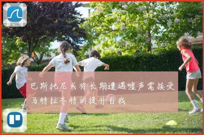 巴斯托尼或将长期遭遇嘘声需接受马特拉齐特训提升自我