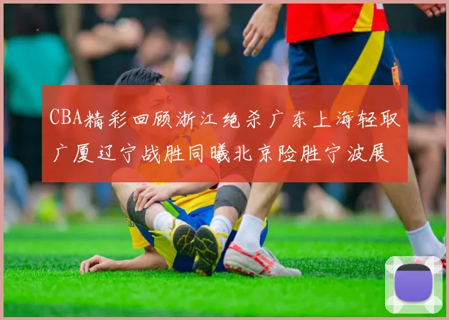 CBA精彩回顾浙江绝杀广东上海轻取广厦辽宁战胜同曦北京险胜宁波展现强队风采