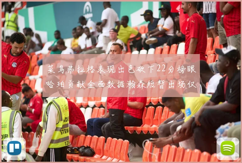 菜鸟弗拉格表现出色砍下22分榜眼哈珀贡献全面数据瀚森短暂出场仅得2分
