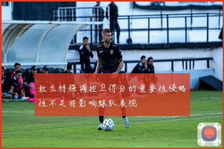 杜兰特强调控卫得分的重要性侵略性不足将影响球队表现