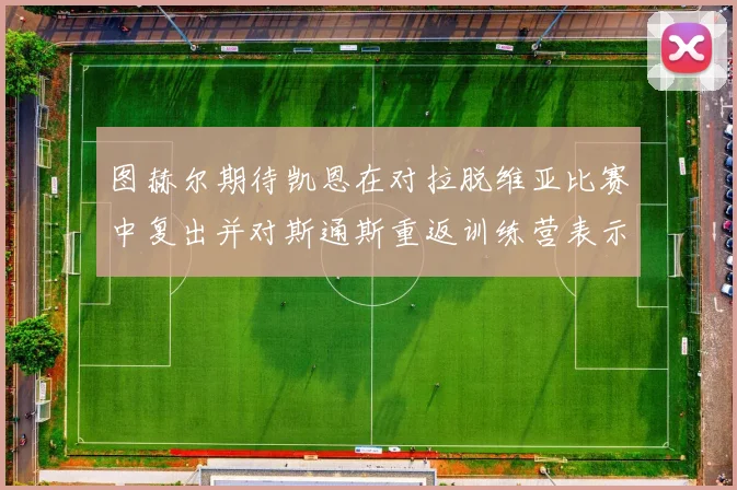 图赫尔期待凯恩在对拉脱维亚比赛中复出并对斯通斯重返训练营表示欣喜