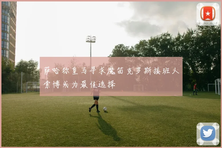 萨哈称皇马寻求魔笛克罗斯接班人索博或为最佳选择
