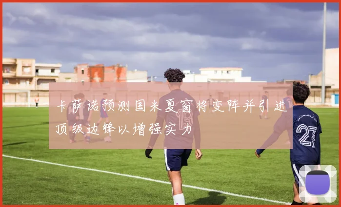 卡萨诺预测国米夏窗将变阵并引进顶级边锋以增强实力
