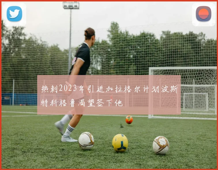 热刺2023年引进加拉格尔计划波斯特科格鲁渴望签下他