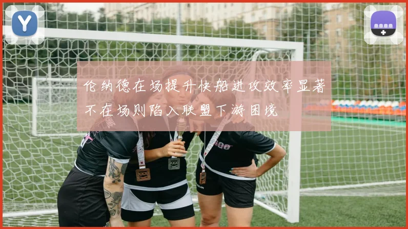 伦纳德在场提升快船进攻效率显著不在场则陷入联盟下游困境