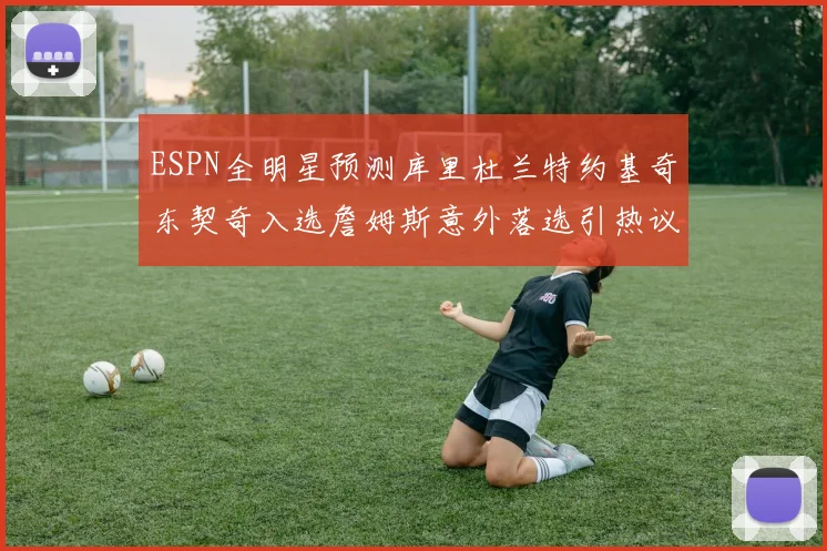 ESPN全明星预测库里杜兰特约基奇东契奇入选詹姆斯意外落选引热议
