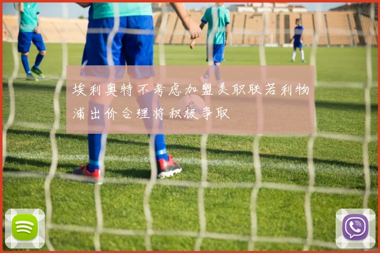 埃利奥特不考虑加盟美职联若利物浦出价合理将积极争取