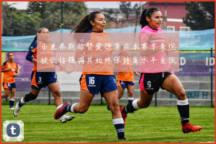 小里弗斯称赞爱德华兹本赛季表现被低估强调其始终保持高水平竞技状态
