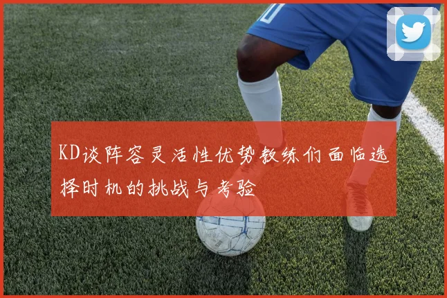 KD谈阵容灵活性优势教练们面临选择时机的挑战与考验