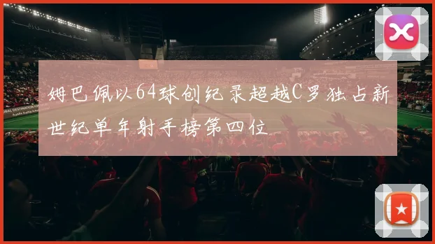 姆巴佩以64球创纪录超越C罗独占新世纪单年射手榜第四位
