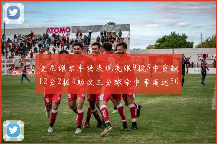 克尼佩尔半场表现亮眼9投5中贡献12分2板4助攻三分球命中率高达50