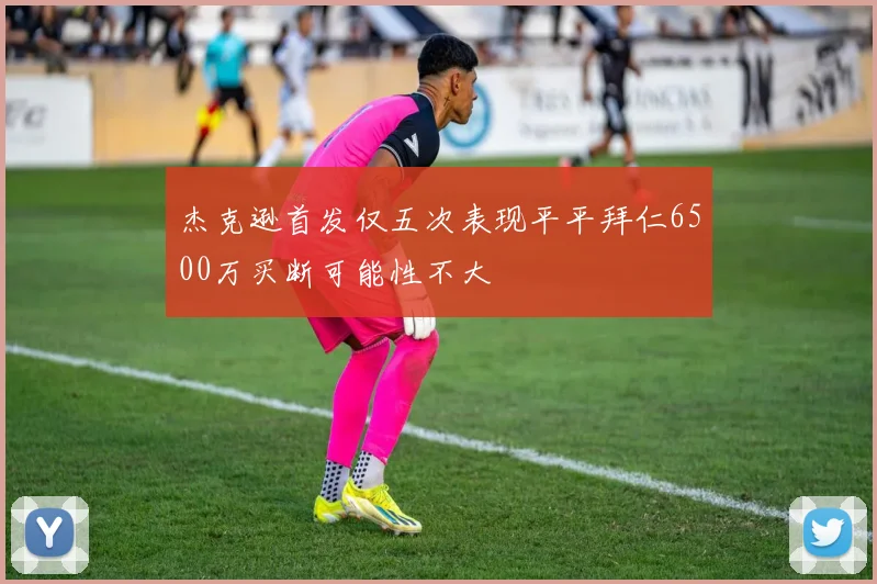 杰克逊首发仅五次表现平平拜仁6500万买断可能性不大