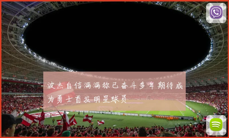 波杰自信满满称已奋斗多年期待成为勇士首发明星球员