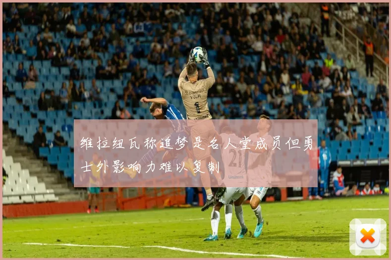 维拉纽瓦称追梦是名人堂成员但勇士外影响力难以复制