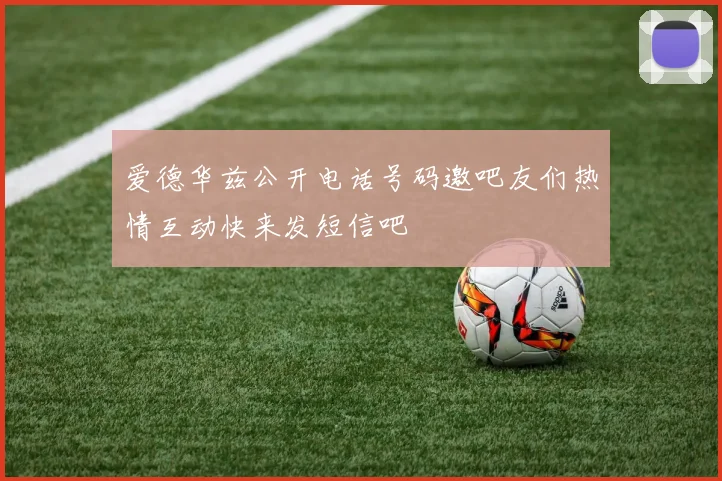 爱德华兹公开电话号码邀吧友们热情互动快来发短信吧