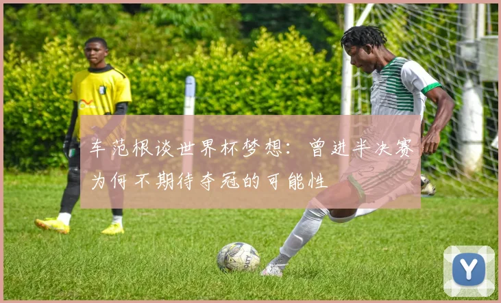 车范根谈世界杯梦想：曾进半决赛为何不期待夺冠的可能性