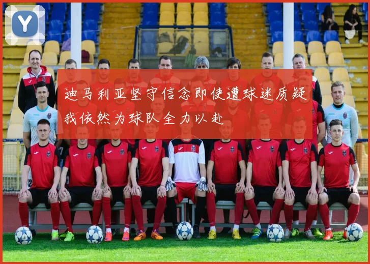 迪马利亚坚守信念即使遭球迷质疑我依然为球队全力以赴