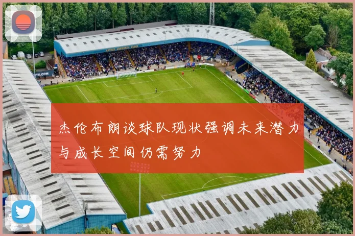 杰伦布朗谈球队现状强调未来潜力与成长空间仍需努力