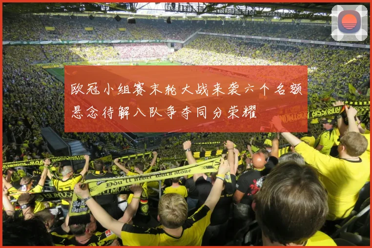 欧冠小组赛末轮大战来袭六个名额悬念待解八队争夺同分荣耀
