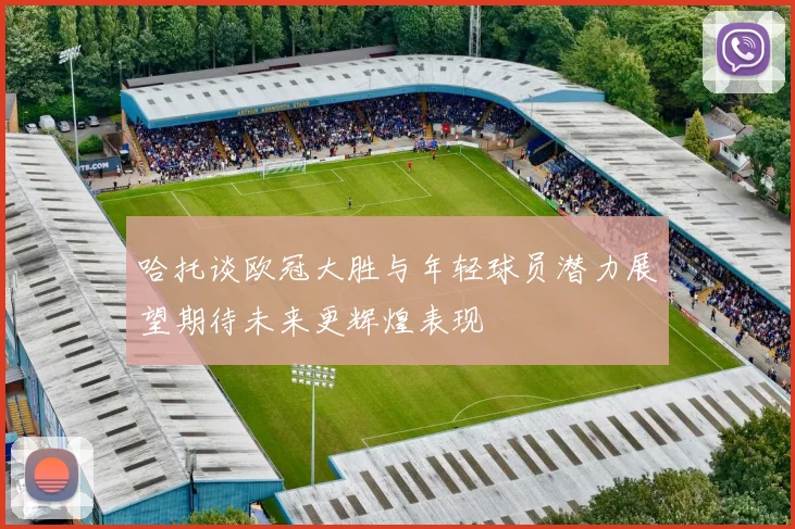 哈托谈欧冠大胜与年轻球员潜力展望期待未来更辉煌表现