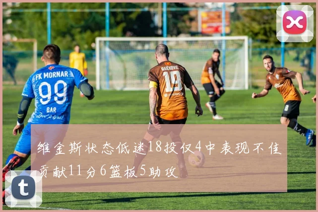 维金斯状态低迷18投仅4中表现不佳贡献11分6篮板5助攻