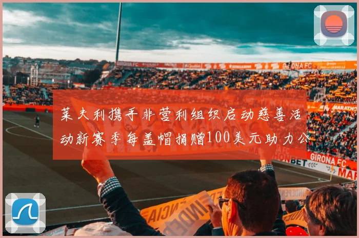 莱夫利携手非营利组织启动慈善活动新赛季每盖帽捐赠100美元助力公益