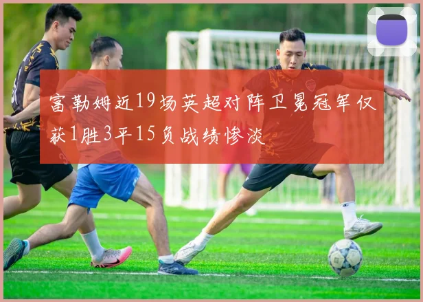 富勒姆近19场英超对阵卫冕冠军仅获1胜3平15负战绩惨淡