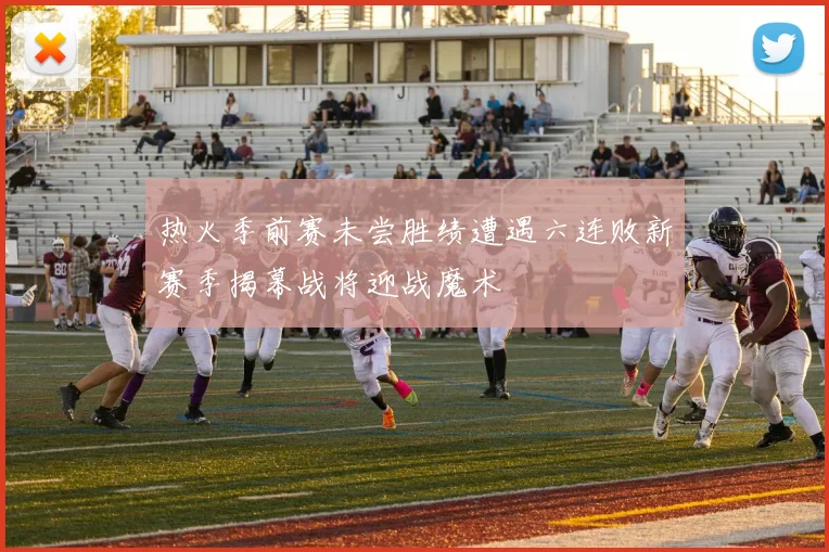 热火季前赛未尝胜绩遭遇六连败新赛季揭幕战将迎战魔术