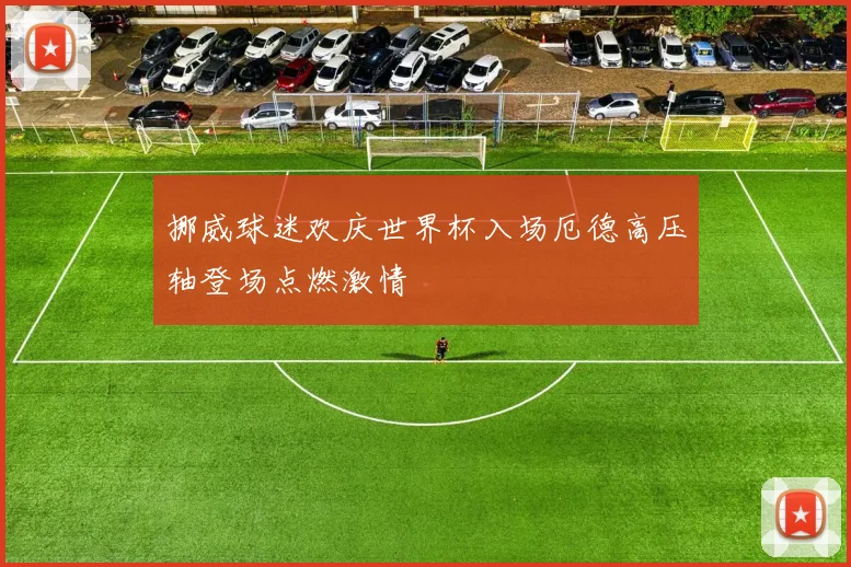 挪威球迷欢庆世界杯入场厄德高压轴登场点燃激情