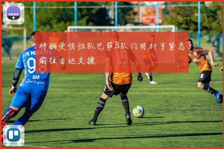 特狮受伤归队巴萨B队门将科亨紧急前往吉达支援