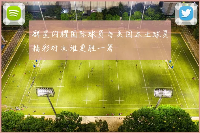 群星闪耀国际球员与美国本土球员精彩对决谁更胜一筹