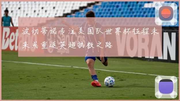 波切蒂诺专注美国队世界杯征程未来或重返英超执教之路