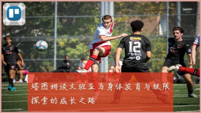 塔图姆谈文班亚马身体发育与极限探索的成长之路