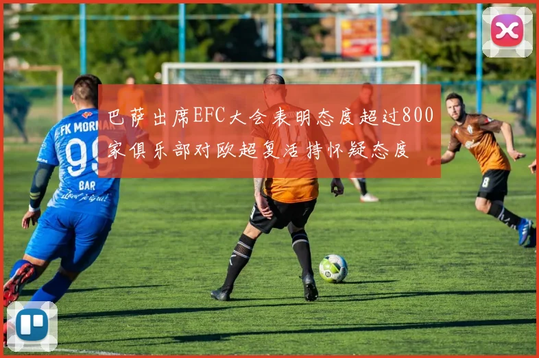 巴萨出席EFC大会表明态度超过800家俱乐部对欧超复活持怀疑态度