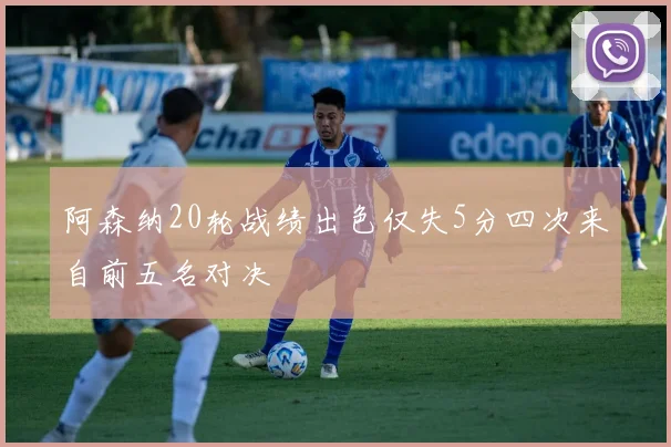 阿森纳20轮战绩出色仅失5分四次来自前五名对决