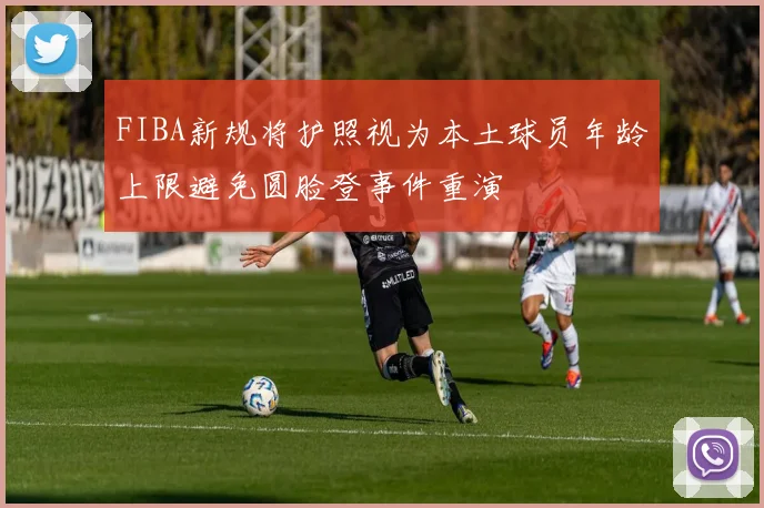 FIBA新规将护照视为本土球员年龄上限避免圆脸登事件重演