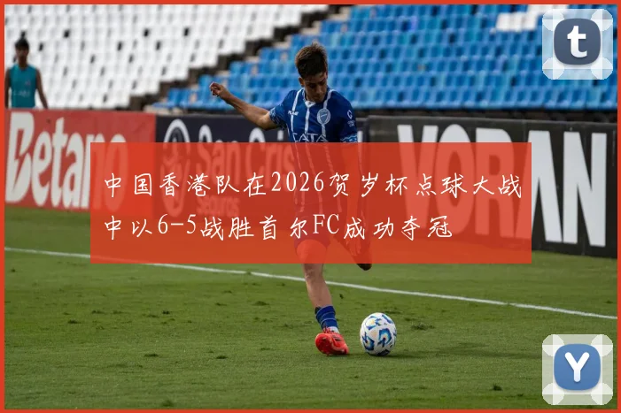 中国香港队在2026贺岁杯点球大战中以6-5战胜首尔FC成功夺冠
