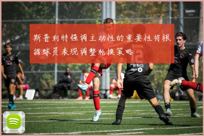 斯普利特强调主动性的重要性将根据球员表现调整轮换策略
