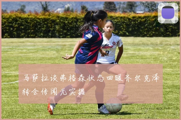 马萨拉谈弗格森状态回暖齐尔克泽转会传闻无实据