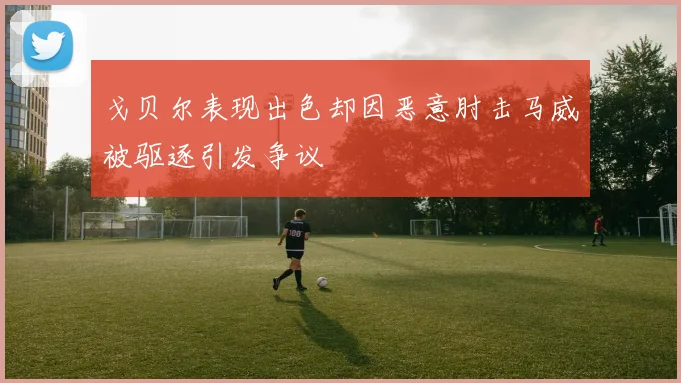 戈贝尔表现出色却因恶意肘击马威被驱逐引发争议